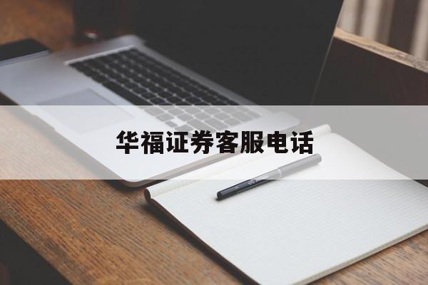 华福证券客服电话(华福证券客服电话24小时人工服务)