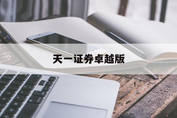 天一证券卓越版(天一证券从业app)