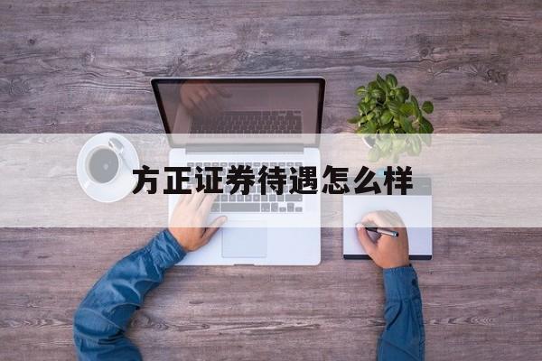 方正证券待遇怎么样(方正证券公司待遇怎么样)